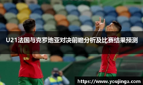 U21法国与克罗地亚对决前瞻分析及比赛结果预测