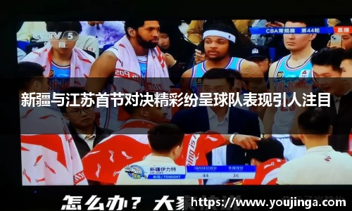 新疆与江苏首节对决精彩纷呈球队表现引人注目